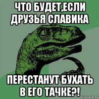 что будет,если друзья славика перестанут бухать в его тачке?!