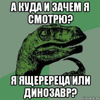 а куда и зачем я смотрю? я ящеререца или динозавр?