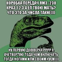 коробка передач ямз -238 краз 1 2 3 4 еп твою мать? что это за числа такие))) ну первую довверха рррр а 4четвертую тода чем включать тогда ногами или своим хуем)))