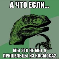 а что если... мы это не мы ,а пришельцы из космоса?