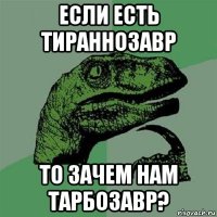 если есть тираннозавр то зачем нам тарбозавр?