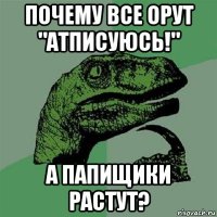 почему все орут "атписуюсь!" а папищики растут?