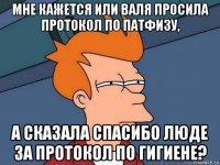 мне кажется или валя просила протокол по патфизу, а сказала спасибо люде за протокол по гигиене?