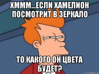 хммм...если хамелион посмотрит в зеркало то какого он цвета будет?