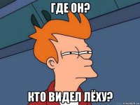 где он? кто видел лёху?