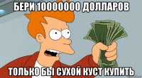 бери 10000000 долларов только бы сухой куст купить