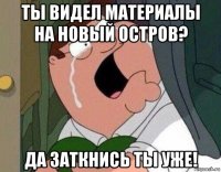 ты видел материалы на новый остров? да заткнись ты уже!