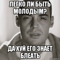 легко ли быть молодым? да хуй его знает блеать