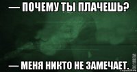 — почему ты плачешь? — меня никто не замечает.