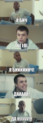 Я бич Ты lol Я биииииич! Дааааа! Да нуууу!!!