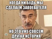 когда ни будь мы сделаем завоевателя но это уже совсем другая история