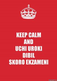 KEEP CALM
AND
UCHI UROKI
DIBIL
SKORO EKZAMENI