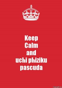 Keep
Calm
and
uchi phiziku
pascuda