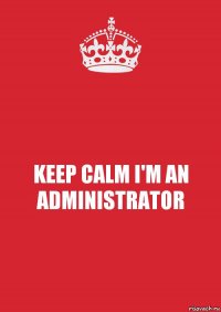 KEEP CALM I'M AN ADMINISTRATOR