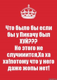 Что было бы если бы у Пикачу был ХУЙ???
Но этого не случииится,Ха ха ха!потому что у него даже жопы нет!