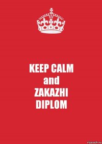 KEEP CALM
and
ZAKAZHI
DIPLOM