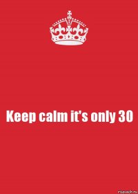 Keep calm it's only 30