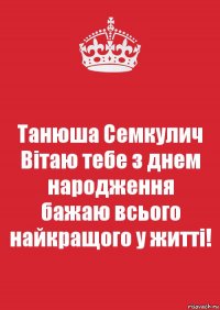 Танюша Семкулич
Вітаю тебе з днем народження
бажаю всього найкращого у житті!