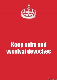 Keep calm and vyselyai devochec