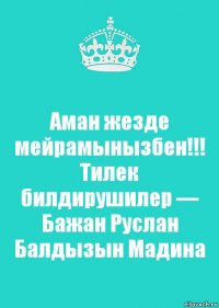 Аман жезде мейрамынызбен!!!
Тилек билдирушилер — Бажан Руслан Балдызын Мадина