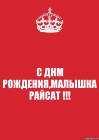 С ДНМ РОЖДЕНИЯ,МАЛЫШКА РАЙСАТ !!!