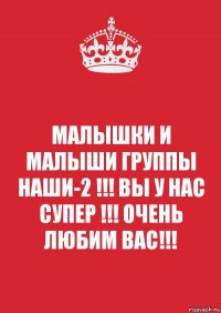 МАЛЫШКИ И МАЛЫШИ ГРУППЫ НАШИ-2 !!! ВЫ У НАС СУПЕР !!! ОЧЕНЬ ЛЮБИМ ВАС!!!