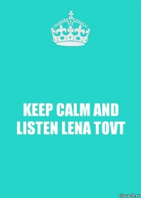 KEEP CALM AND
LISTEN LENA TOVT