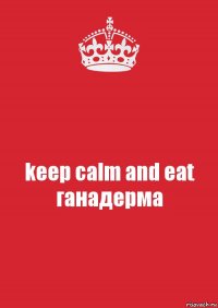 keep calm and eat ганадерма