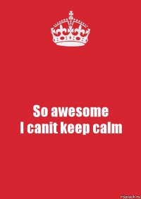 So awesome
I canit keep calm