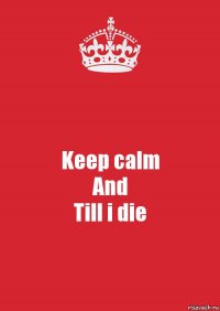 Keep calm
And
Till i die