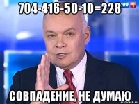 704-416-50-10=228 совпадение, не думаю