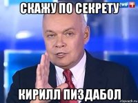 скажу по секрету кирилл пиздабол