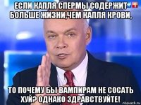 если капля спермы содержит больше жизни,чем капля крови, то почему бы вампирам не сосать хуй? однако здравствуйте!