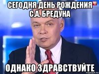 сегодня день рождения с.а. бредуна однако здравствуйте