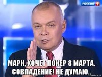  марк, хочет покер 8 марта. совпадение! не думаю..