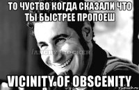 то чуство когда сказали что ты быстрее пропоеш vicinity of obscenity