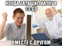 когда затащил катку в cs:go вместе с другом