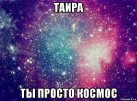 таира ты просто космос