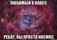 любимый 8 класс ребят, вы просто космос