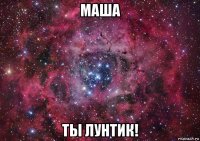 маша ты лунтик!