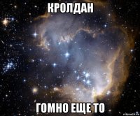 кролдан гомно еще то