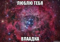 люблю тебя влаадка