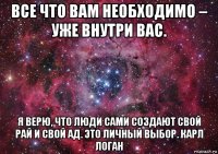 все что вам необходимо – уже внутри вас. я верю, что люди сами создают свой рай и свой ад. это личный выбор. карл логан