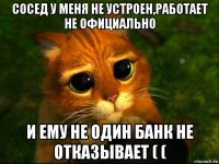 сосед у меня не устроен,работает не официально и ему не один банк не отказывает ( (