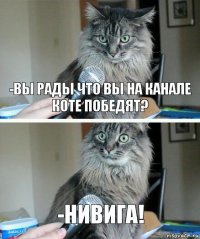 -Вы рады что вы на канале коте победят? -Нивига!