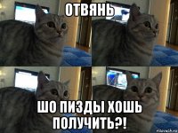 отвянь шо пизды хошь получить?!