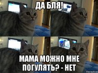 да бля! мама можно мне погулять? - нет