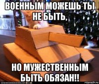 военным можешь ты не быть, но мужественным быть обязан!!