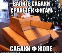 валите сабаки сраные к фигам сабаки ф жопе