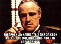  ты просишь написать 2 дня за свой счет, но потом говоришь, что я не справляюсь.